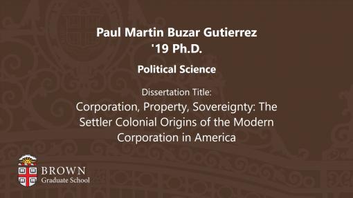 Paul Martin Buzar Gutierrez '19 Ph.D. - Dissertation Title: Corporation, Property Sovereignty The Settler Colonial Origins of the Modern Corporation in America